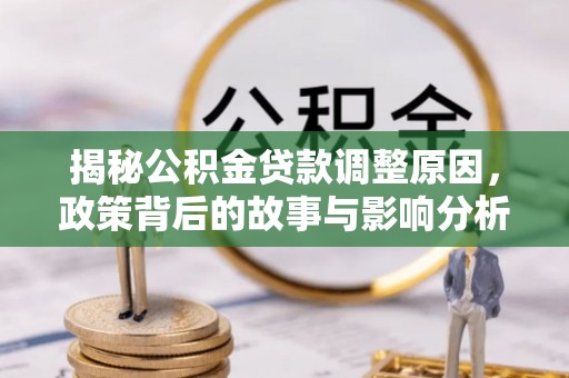 暖暖揭秘公积金贷款调整原因，政策背后的故事与影响分析