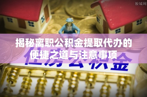 暖暖揭秘离职公积金提取代办的便捷之道与注意事项