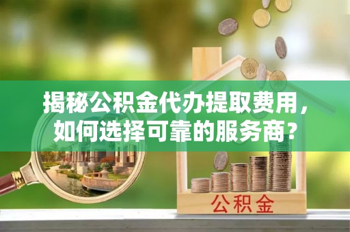 暖暖揭秘公积金代办提取费用，如何选择可靠的服务商？