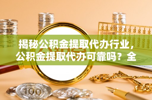 暖暖揭秘公积金提取代办行业，公积金提取代办可靠吗？全面解析与风险规避