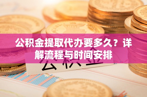 暖暖公积金提取代办要多久？详解流程与时间安排