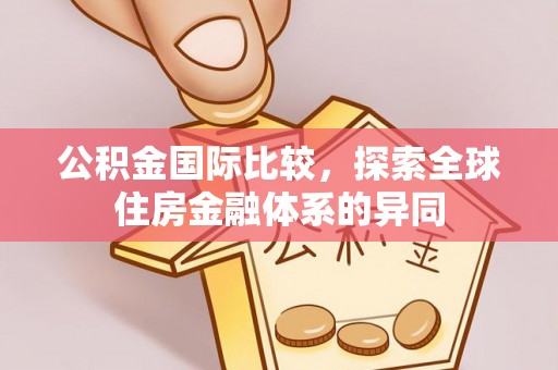 暖暖公积金国际比较，探索全球住房金融体系的异同
