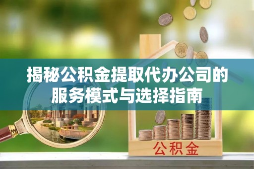 暖暖揭秘公积金提取代办公司的服务模式与选择指南