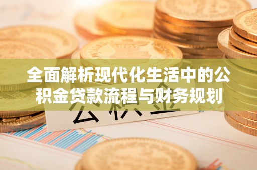 暖暖全面解析现代化生活中的公积金贷款流程与财务规划