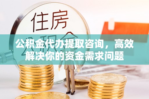 暖暖公积金代办提取咨询，高效解决你的资金需求问题