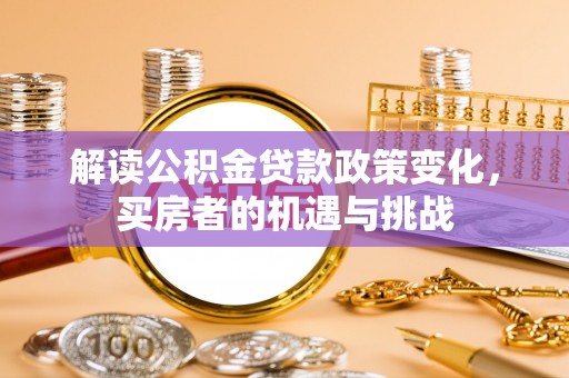暖暖解读公积金贷款政策变化，买房者的机遇与挑战