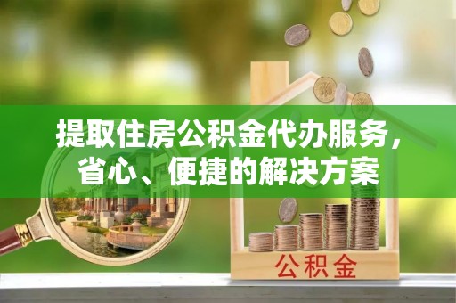 暖暖提取住房公积金代办服务，省心、便捷的解决方案