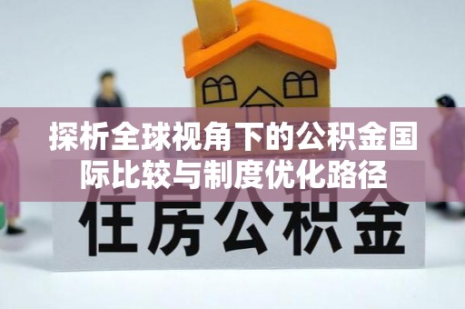 暖暖探析全球视角下的公积金国际比较与制度优化路径