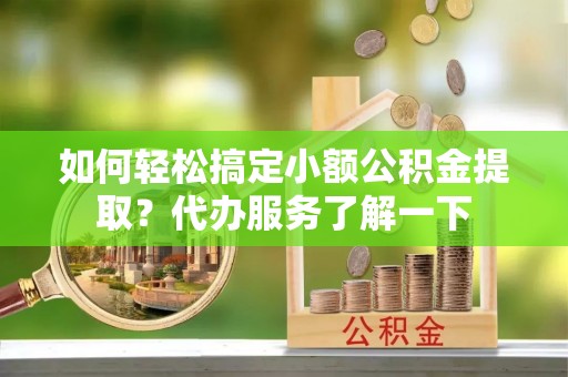 暖暖如何轻松搞定小额公积金提取？代办服务了解一下