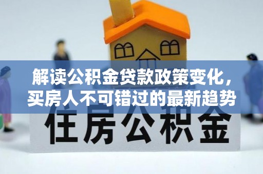 暖暖解读公积金贷款政策变化，买房人不可错过的最新趋势