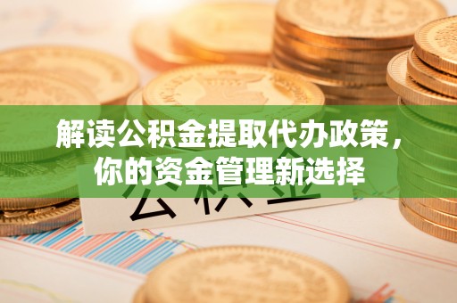 暖暖解读公积金提取代办政策，你的资金管理新选择