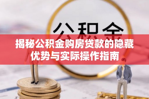 暖暖揭秘公积金购房贷款的隐藏优势与实际操作指南