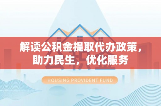 暖暖解读公积金提取代办政策，助力民生，优化服务