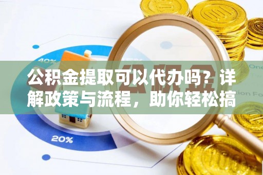 暖暖公积金提取可以代办吗？详解政策与流程，助你轻松搞定！