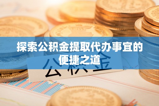暖暖探索公积金提取代办事宜的便捷之道