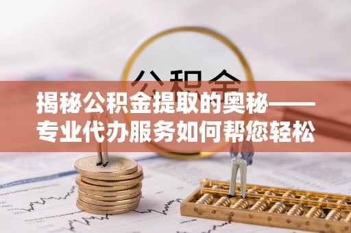 暖暖揭秘公积金提取的奥秘——专业代办服务如何帮您轻松搞定