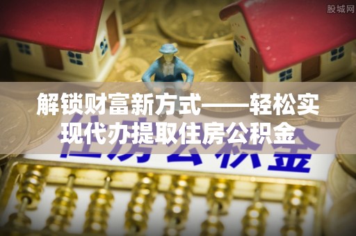 暖暖解锁财富新方式——轻松实现代办提取住房公积金