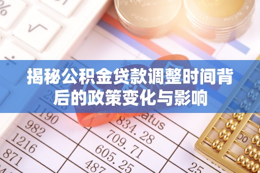 暖暖揭秘公积金贷款调整时间背后的政策变化与影响