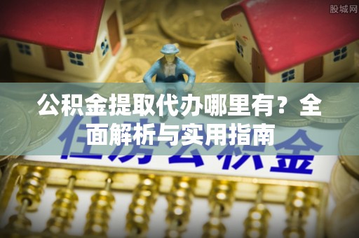 暖暖公积金提取代办哪里有？全面解析与实用指南
