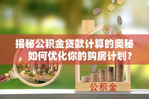暖暖揭秘公积金贷款计算的奥秘，如何优化你的购房计划？