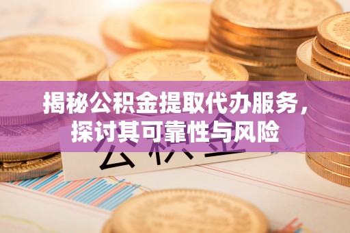 暖暖揭秘公积金提取代办服务，探讨其可靠性与风险