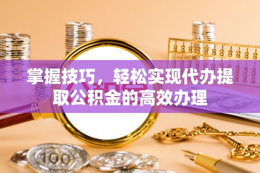 暖暖掌握技巧，轻松实现代办提取公积金的高效办理