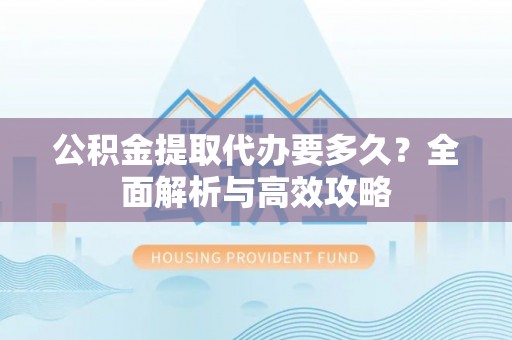 暖暖公积金提取代办要多久？全面解析与高效攻略