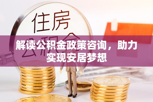 暖暖解读公积金政策咨询，助力实现安居梦想