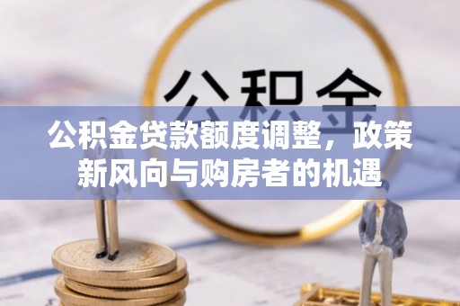 暖暖公积金贷款额度调整，政策新风向与购房者的机遇