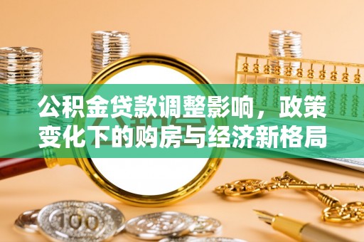 暖暖公积金贷款调整影响，政策变化下的购房与经济新格局