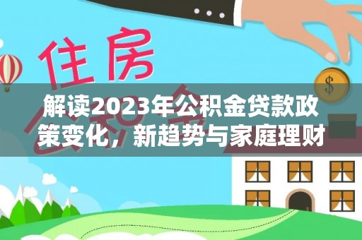 暖暖解读2023年公积金贷款政策变化，新趋势与家庭理财规划