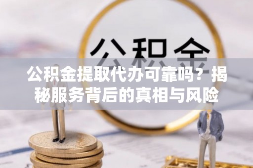 暖暖公积金提取代办可靠吗？揭秘服务背后的真相与风险