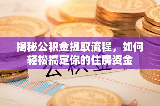 暖暖揭秘公积金提取流程，如何轻松搞定你的住房资金