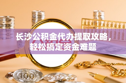 暖暖长沙公积金代办提取攻略，轻松搞定资金难题