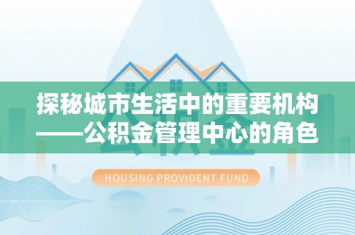 暖暖探秘城市生活中的重要机构——公积金管理中心的角色与意义