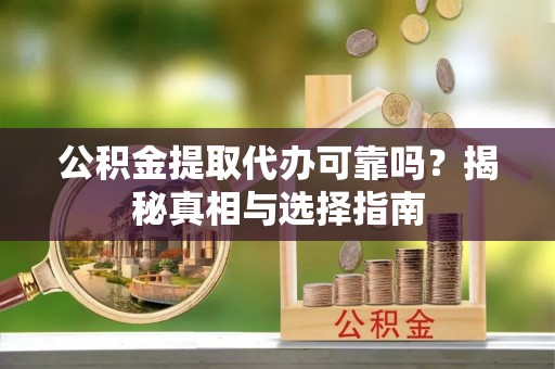 暖暖公积金提取代办可靠吗？揭秘真相与选择指南