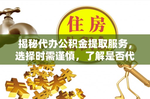 暖暖揭秘代办公积金提取服务，选择时需谨慎，了解是否代办公积金提取可靠吗？