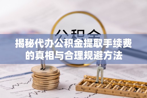 暖暖揭秘代办公积金提取手续费的真相与合理规避方法