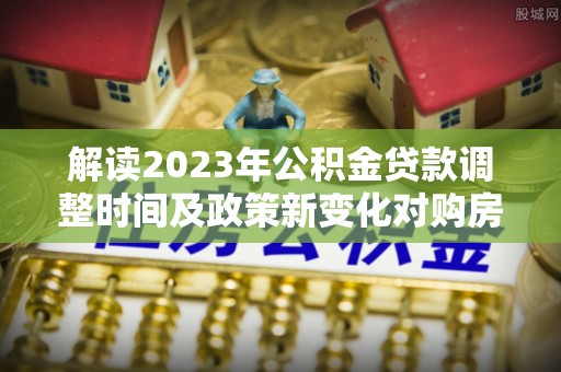 暖暖解读2023年公积金贷款调整时间及政策新变化对购房的影响