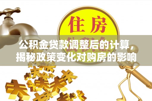 暖暖公积金贷款调整后的计算，揭秘政策变化对购房的影响