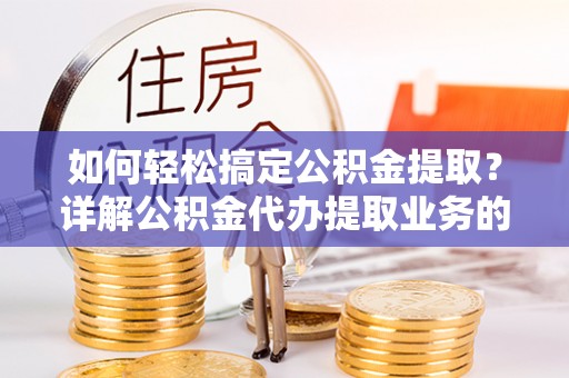 暖暖如何轻松搞定公积金提取？详解公积金代办提取业务的便捷之道