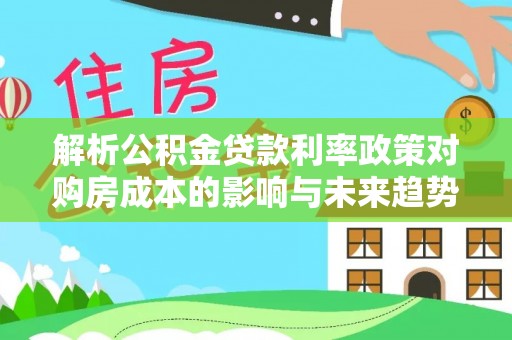 暖暖解析公积金贷款利率政策对购房成本的影响与未来趋势
