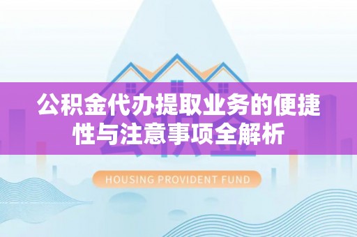 暖暖公积金代办提取业务的便捷性与注意事项全解析