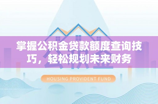 暖暖掌握公积金贷款额度查询技巧，轻松规划未来财务