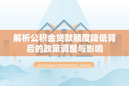 暖暖解析公积金贷款额度降低背后的政策调整与影响