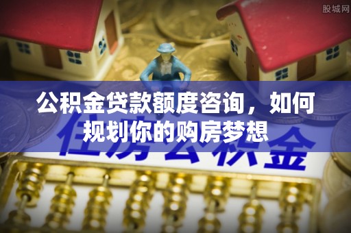 暖暖公积金贷款额度咨询，如何规划你的购房梦想