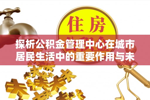 暖暖探析公积金管理中心在城市居民生活中的重要作用与未来发展趋势