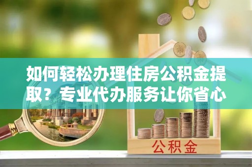 暖暖如何轻松办理住房公积金提取？专业代办服务让你省心无忧