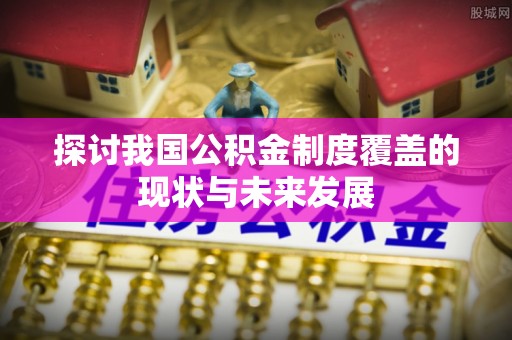 暖暖探讨我国公积金制度覆盖的现状与未来发展