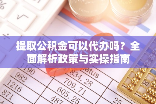 暖暖提取公积金可以代办吗？全面解析政策与实操指南
